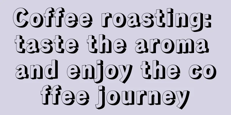 Coffee roasting: taste the aroma and enjoy the coffee journey