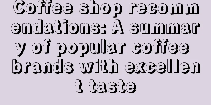 Coffee shop recommendations: A summary of popular coffee brands with excellent taste