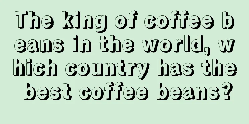 The king of coffee beans in the world, which country has the best coffee beans?