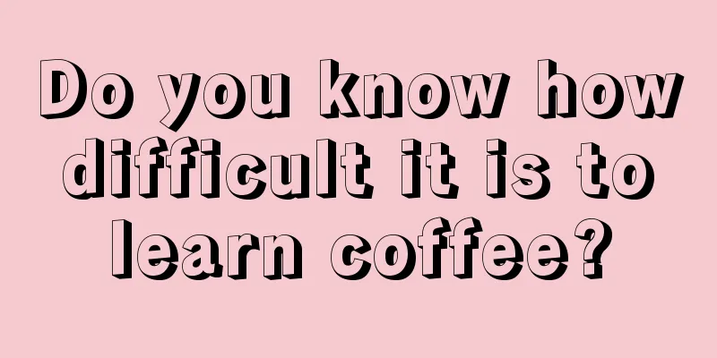 Do you know how difficult it is to learn coffee?