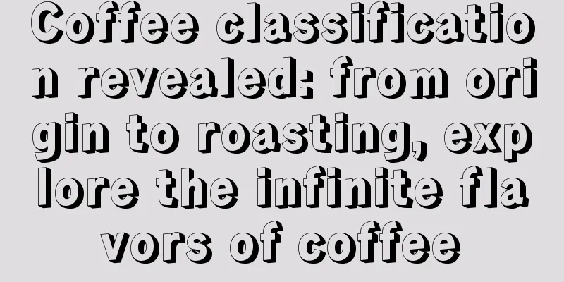 Coffee classification revealed: from origin to roasting, explore the infinite flavors of coffee