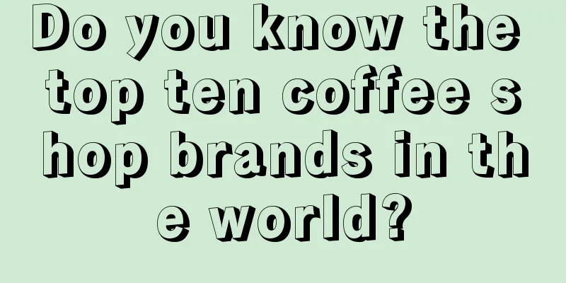 Do you know the top ten coffee shop brands in the world?