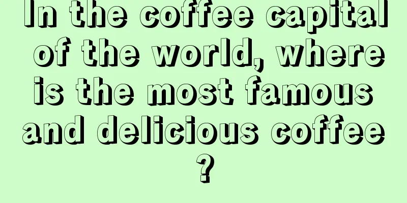 In the coffee capital of the world, where is the most famous and delicious coffee?