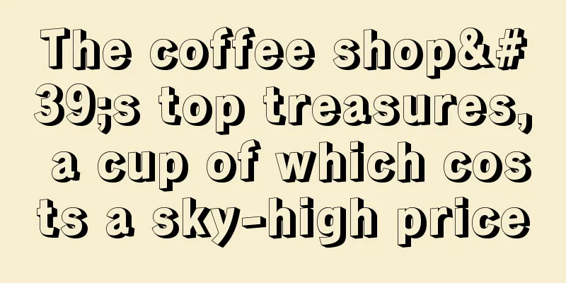 The coffee shop's top treasures, a cup of which costs a sky-high price