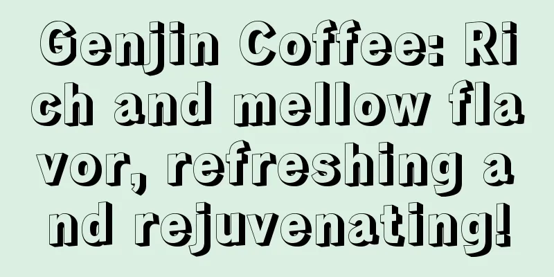 Genjin Coffee: Rich and mellow flavor, refreshing and rejuvenating!