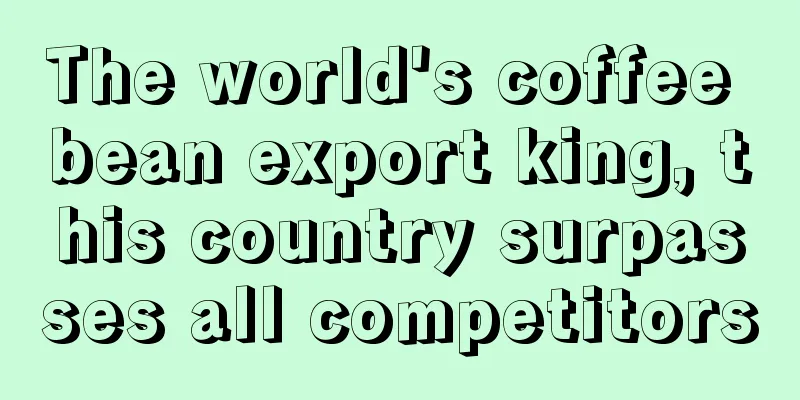 The world's coffee bean export king, this country surpasses all competitors