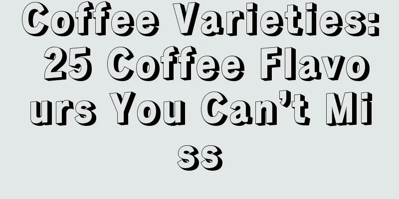 Coffee Varieties: 25 Coffee Flavours You Can’t Miss