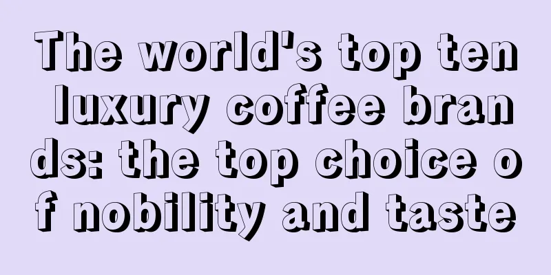 The world's top ten luxury coffee brands: the top choice of nobility and taste