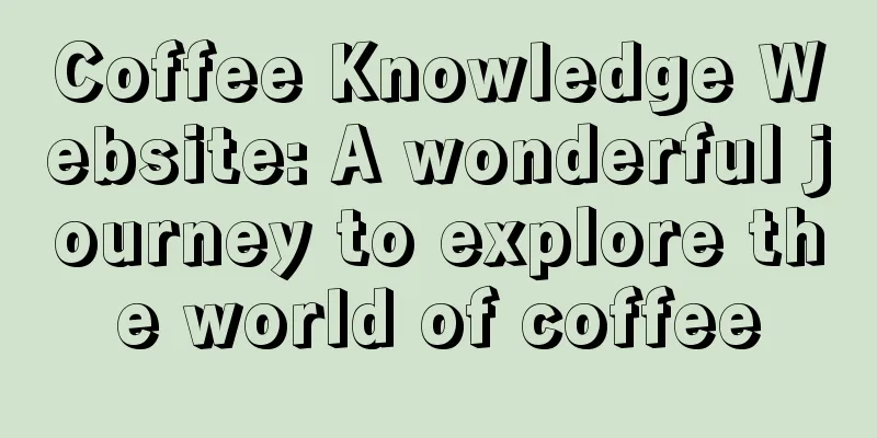 Coffee Knowledge Website: A wonderful journey to explore the world of coffee