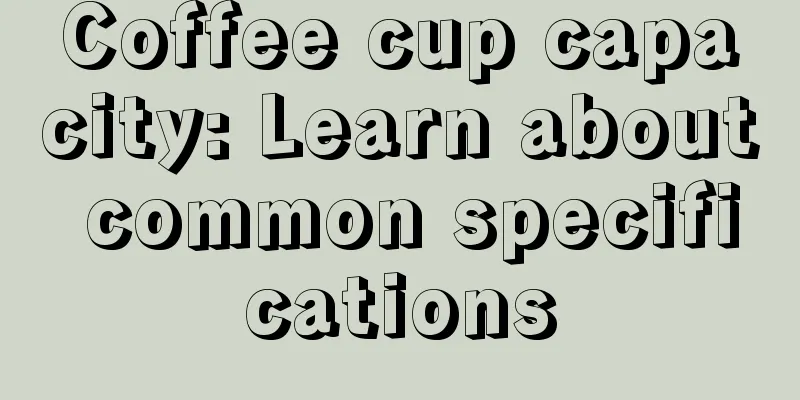 Coffee cup capacity: Learn about common specifications