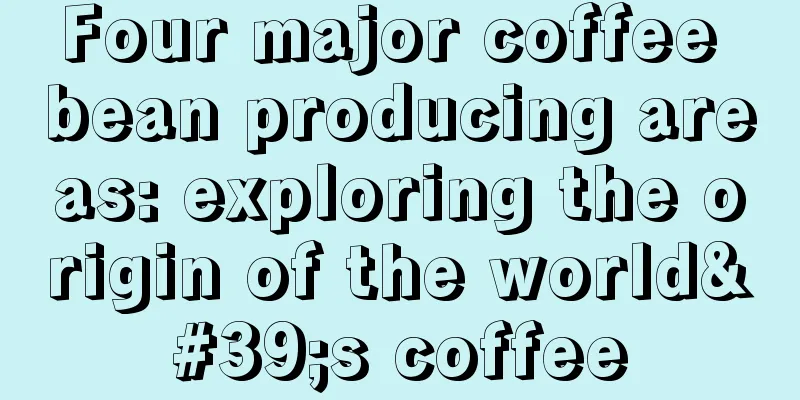 Four major coffee bean producing areas: exploring the origin of the world's coffee