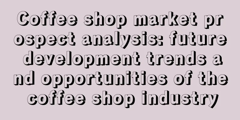 Coffee shop market prospect analysis: future development trends and opportunities of the coffee shop industry