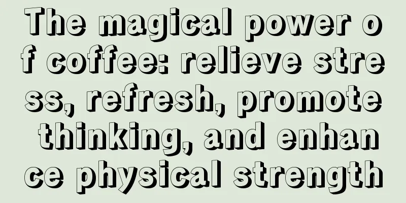 The magical power of coffee: relieve stress, refresh, promote thinking, and enhance physical strength