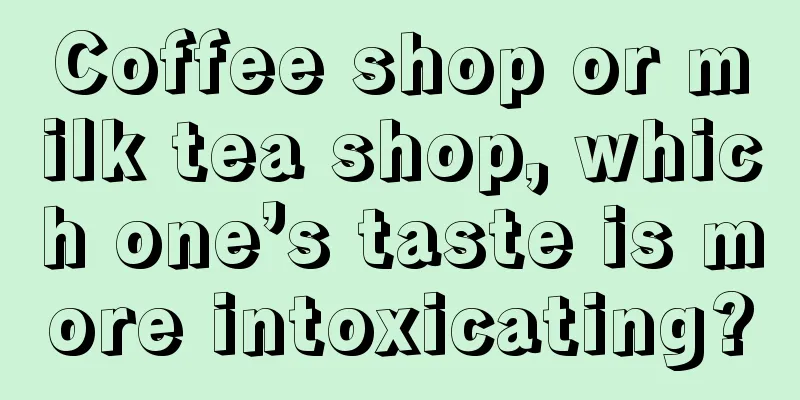 Coffee shop or milk tea shop, which one’s taste is more intoxicating?