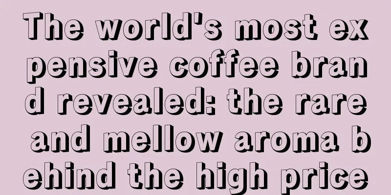 The world's most expensive coffee brand revealed: the rare and mellow aroma behind the high price