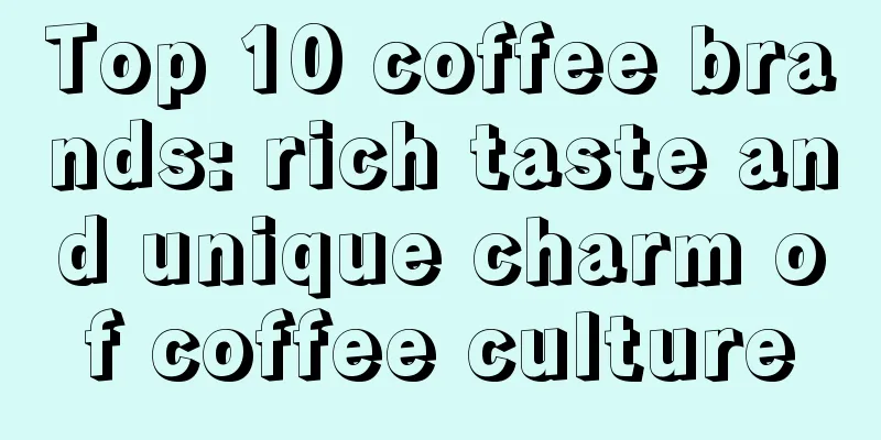 Top 10 coffee brands: rich taste and unique charm of coffee culture