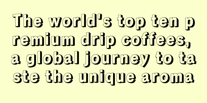 The world's top ten premium drip coffees, a global journey to taste the unique aroma