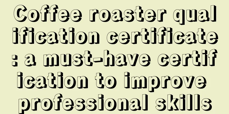 Coffee roaster qualification certificate: a must-have certification to improve professional skills