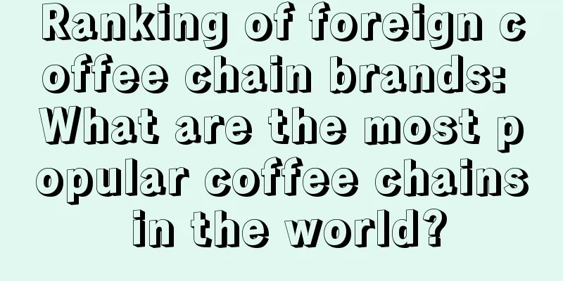 Ranking of foreign coffee chain brands: What are the most popular coffee chains in the world?