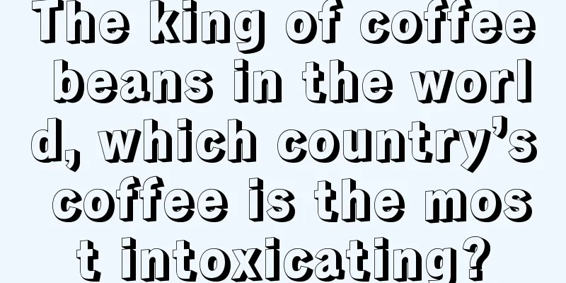 The king of coffee beans in the world, which country’s coffee is the most intoxicating?