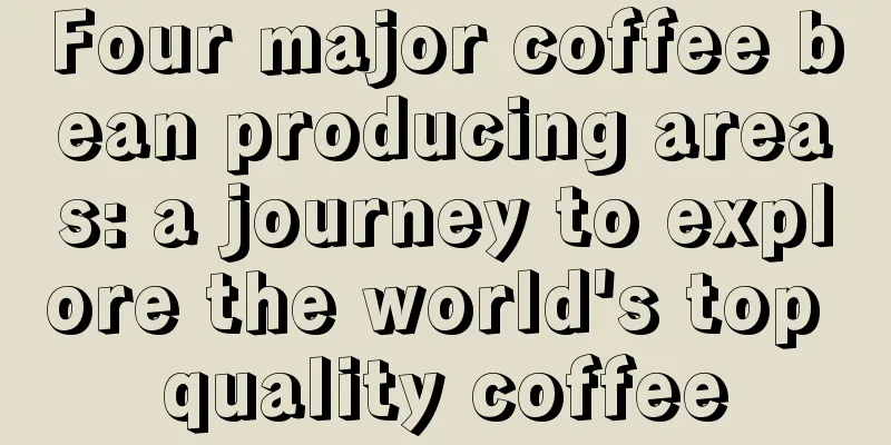 Four major coffee bean producing areas: a journey to explore the world's top quality coffee