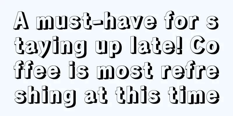 A must-have for staying up late! Coffee is most refreshing at this time