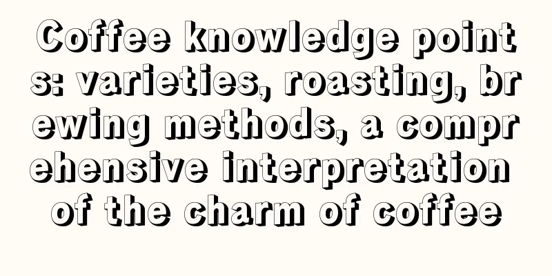 Coffee knowledge points: varieties, roasting, brewing methods, a comprehensive interpretation of the charm of coffee