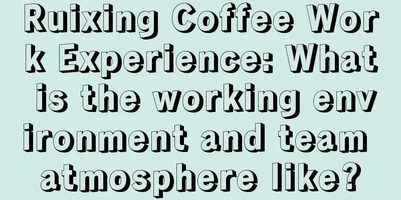 Ruixing Coffee Work Experience: What is the working environment and team atmosphere like?