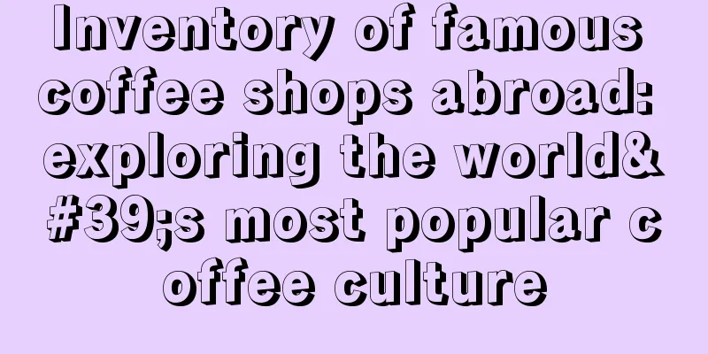 Inventory of famous coffee shops abroad: exploring the world's most popular coffee culture