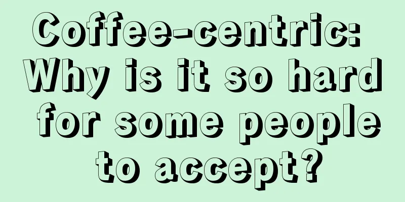 Coffee-centric: Why is it so hard for some people to accept?