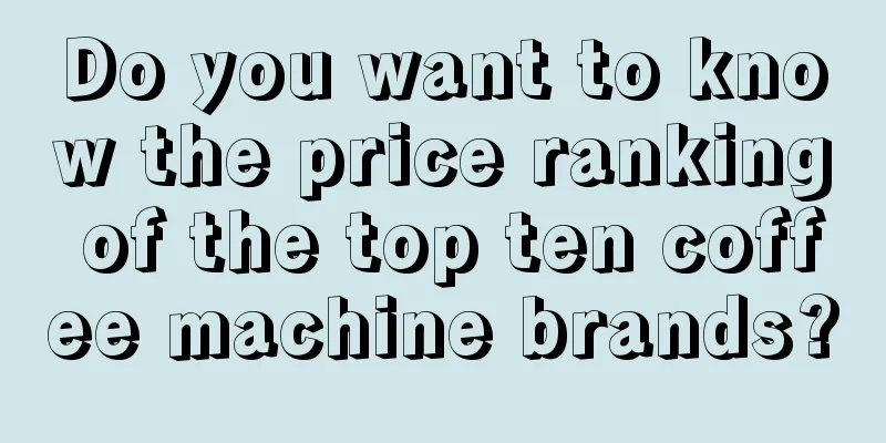 Do you want to know the price ranking of the top ten coffee machine brands?