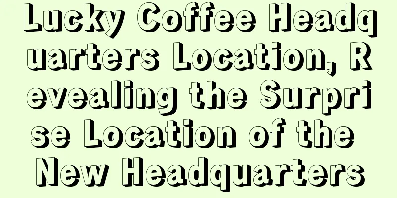 Lucky Coffee Headquarters Location, Revealing the Surprise Location of the New Headquarters