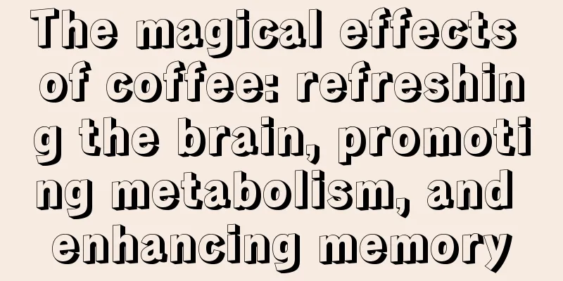 The magical effects of coffee: refreshing the brain, promoting metabolism, and enhancing memory