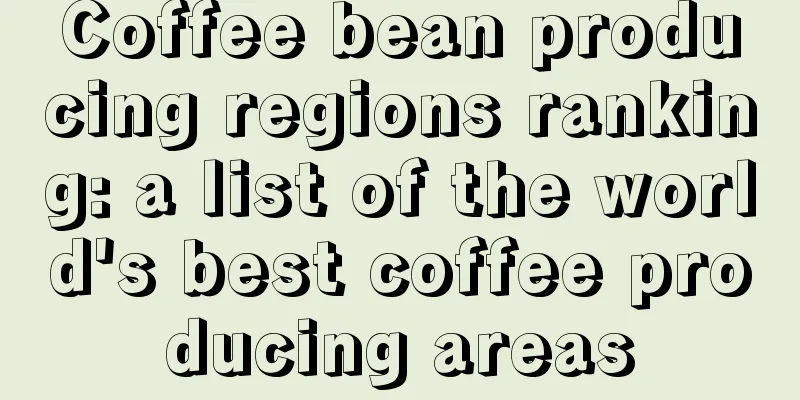 Coffee bean producing regions ranking: a list of the world's best coffee producing areas