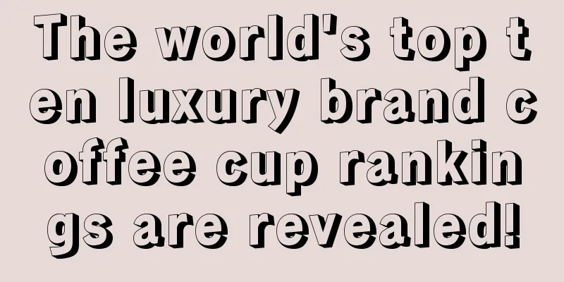 The world's top ten luxury brand coffee cup rankings are revealed!