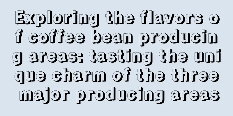 Exploring the flavors of coffee bean producing areas: tasting the unique charm of the three major producing areas