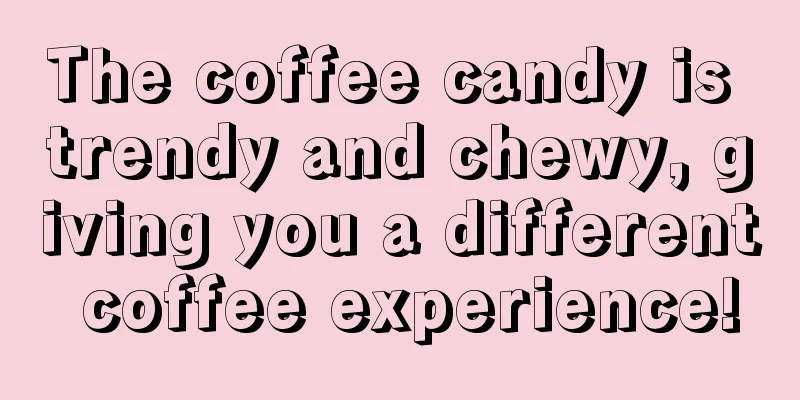 The coffee candy is trendy and chewy, giving you a different coffee experience!