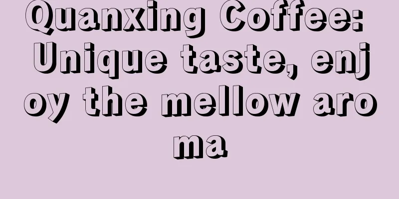 Quanxing Coffee: Unique taste, enjoy the mellow aroma