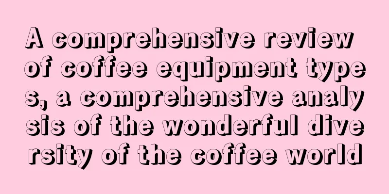 A comprehensive review of coffee equipment types, a comprehensive analysis of the wonderful diversity of the coffee world