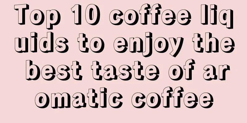 Top 10 coffee liquids to enjoy the best taste of aromatic coffee