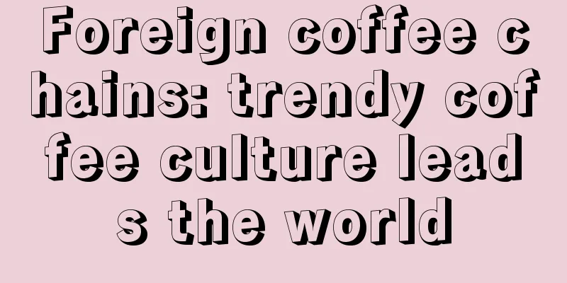 Foreign coffee chains: trendy coffee culture leads the world