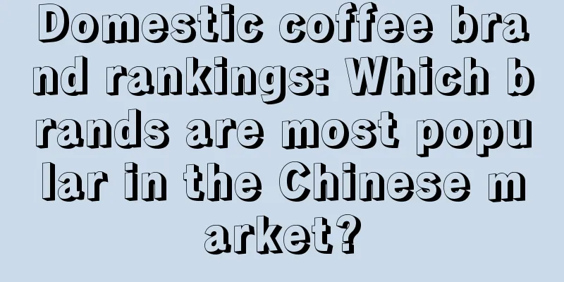 Domestic coffee brand rankings: Which brands are most popular in the Chinese market?