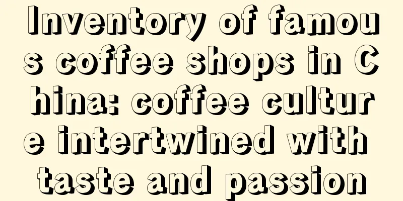 Inventory of famous coffee shops in China: coffee culture intertwined with taste and passion