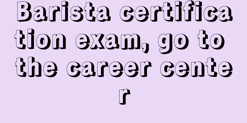 Barista certification exam, go to the career center