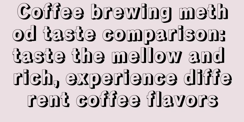 Coffee brewing method taste comparison: taste the mellow and rich, experience different coffee flavors