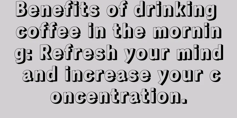 Benefits of drinking coffee in the morning: Refresh your mind and increase your concentration.