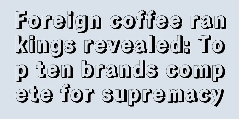 Foreign coffee rankings revealed: Top ten brands compete for supremacy