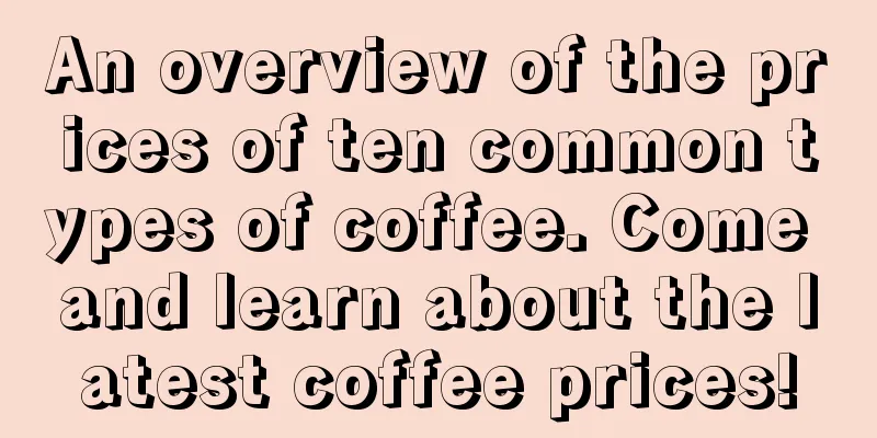 An overview of the prices of ten common types of coffee. Come and learn about the latest coffee prices!