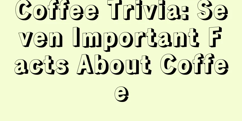 Coffee Trivia: Seven Important Facts About Coffee