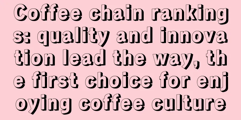 Coffee chain rankings: quality and innovation lead the way, the first choice for enjoying coffee culture